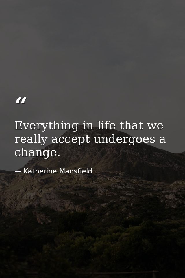 Everything in life that we really accept undergoes a change. — Katherine Mansfield