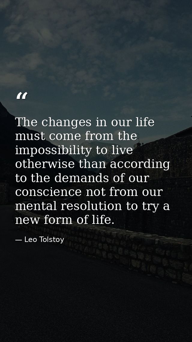 The changes in our life must come from the impossibility to live otherwise than according to the demands of our conscien — Leo Tolstoy