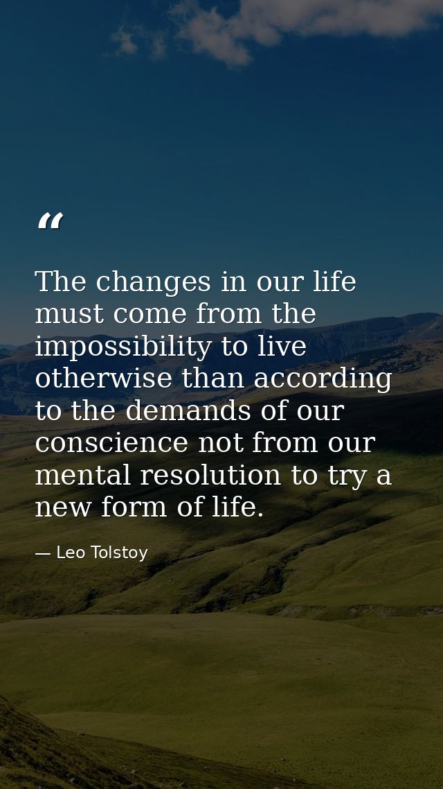 The changes in our life must come from the impossibility to live otherwise than according to the demands of our conscien — Leo Tolstoy
