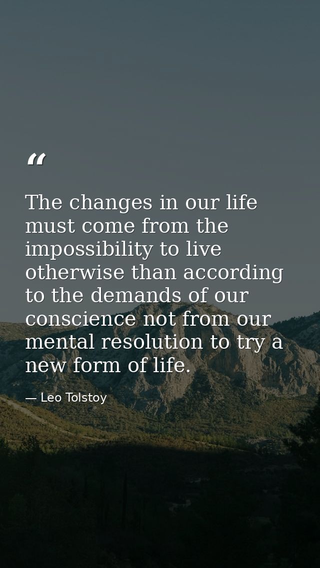 The changes in our life must come from the impossibility to live otherwise than according to the demands of our conscien — Leo Tolstoy