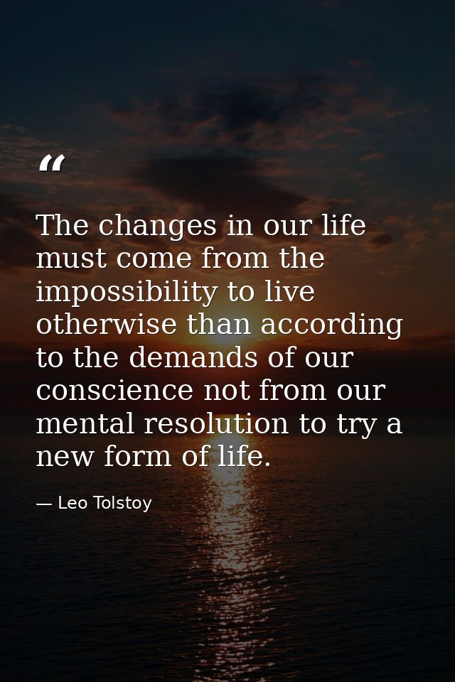 The changes in our life must come from the impossibility to live otherwise than according to the demands of our conscien — Leo Tolstoy