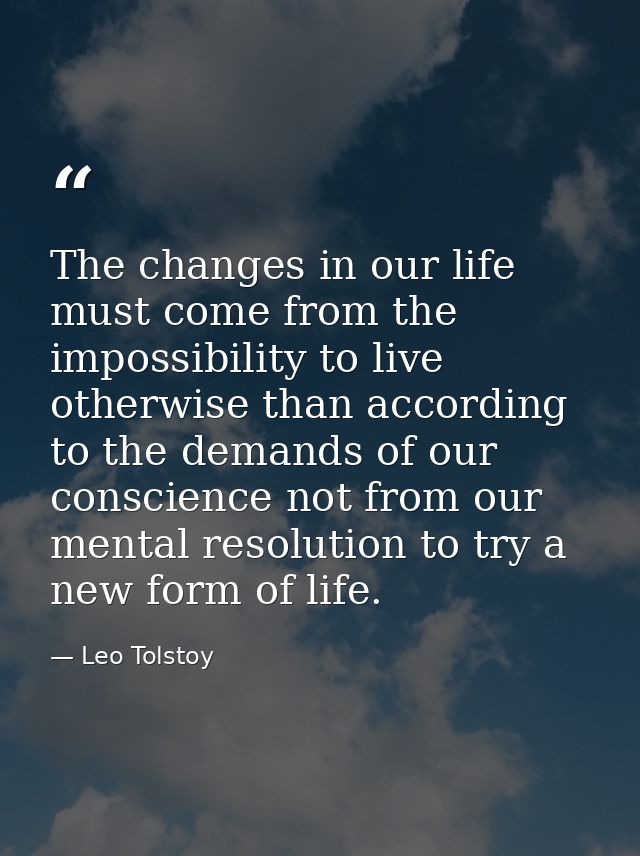 The changes in our life must come from the impossibility to live otherwise than according to the demands of our conscien — Leo Tolstoy
