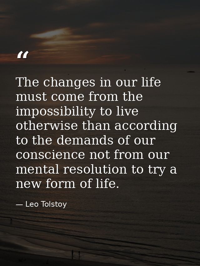 The changes in our life must come from the impossibility to live otherwise than according to the demands of our conscien — Leo Tolstoy