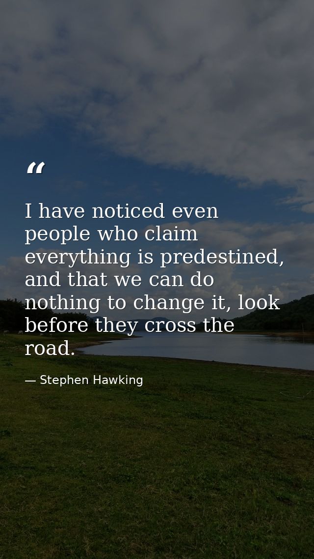 I have noticed even people who claim everything is predestined, and that we can do nothing to change it, look before the — Stephen Hawking