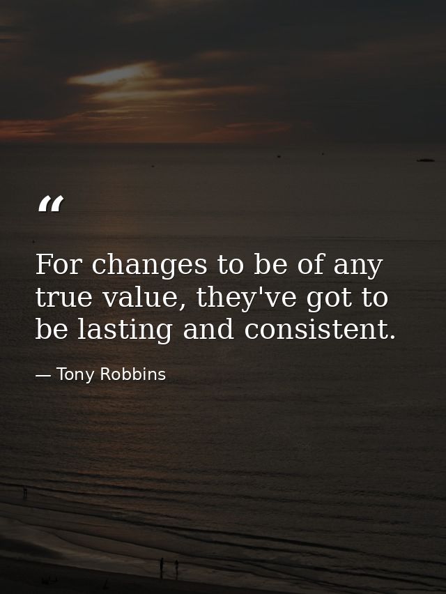 For changes to be of any true value, they've got to be lasting and consistent. — Tony Robbins