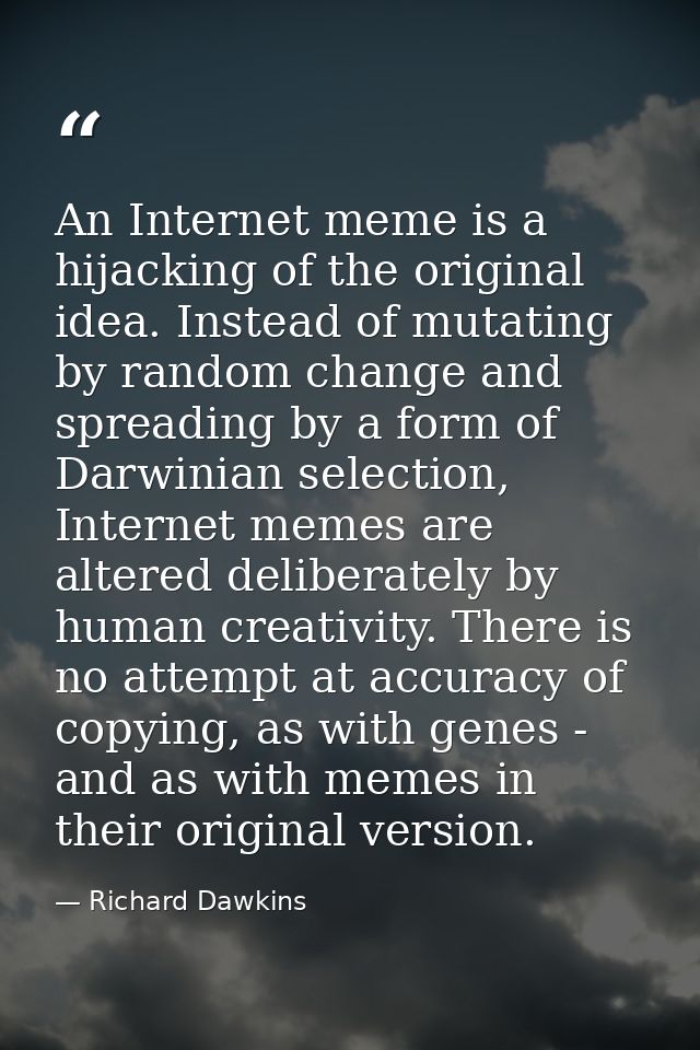 An Internet meme is a hijacking of the original idea. Instead of mutating by random change and spreading by a form of Da — Richard Dawkins