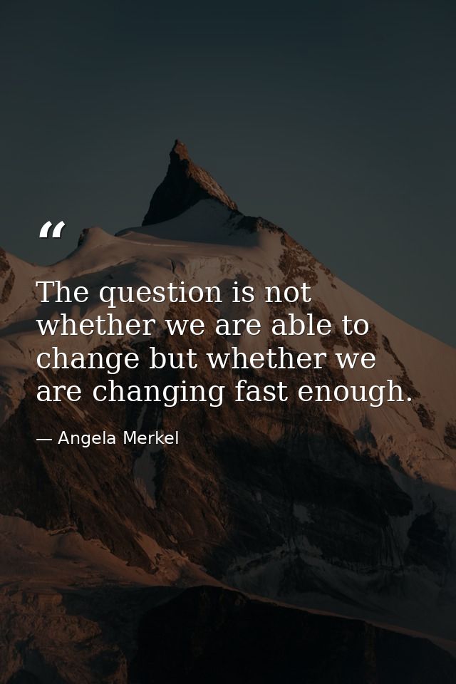 The question is not whether we are able to change but whether we are changing fast enough. — Angela Merkel
