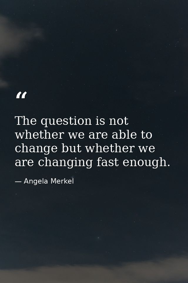 The question is not whether we are able to change but whether we are changing fast enough. — Angela Merkel