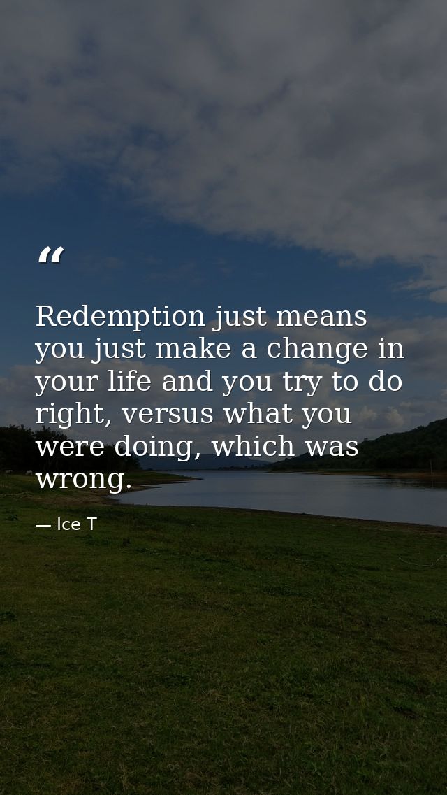 Redemption just means you just make a change in your life and you try to do right, versus what you were doing, which was — Ice T