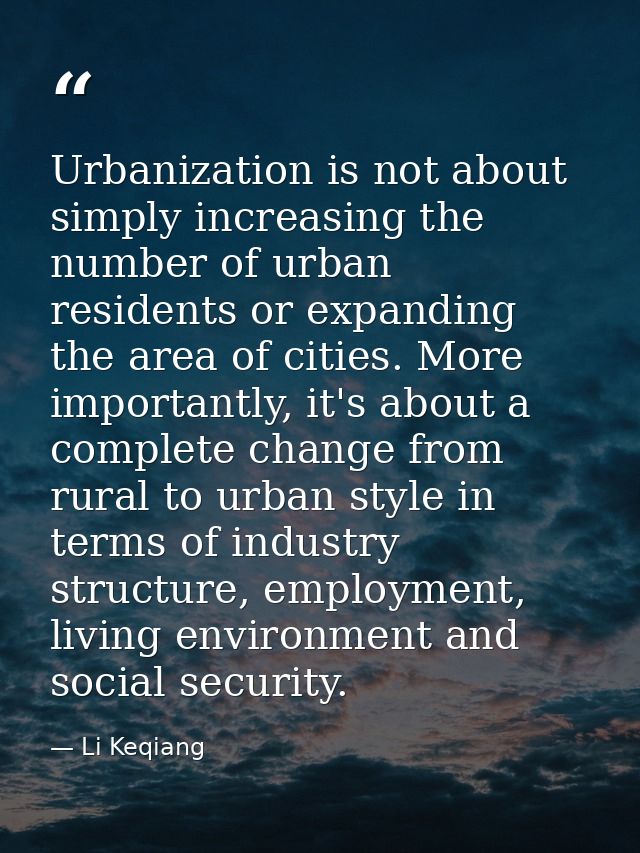 Urbanization is not about simply increasing the number of urban residents or expanding the area of cities. More importan — Li Keqiang