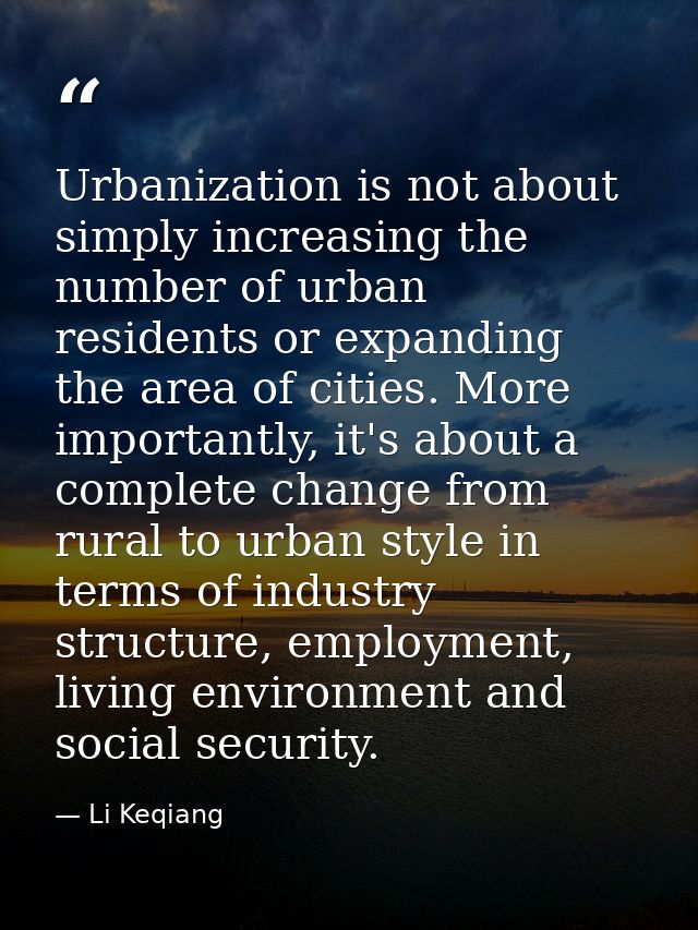 Urbanization is not about simply increasing the number of urban residents or expanding the area of cities. More importan — Li Keqiang