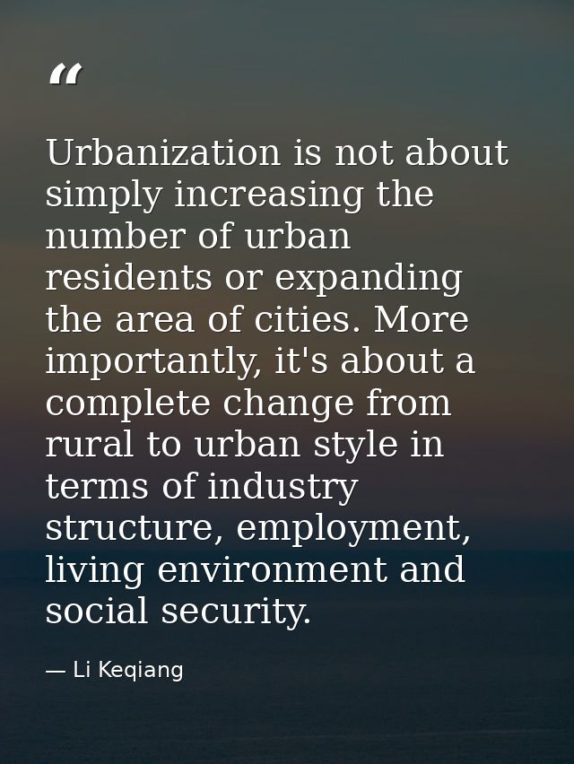 Urbanization is not about simply increasing the number of urban residents or expanding the area of cities. More importan — Li Keqiang