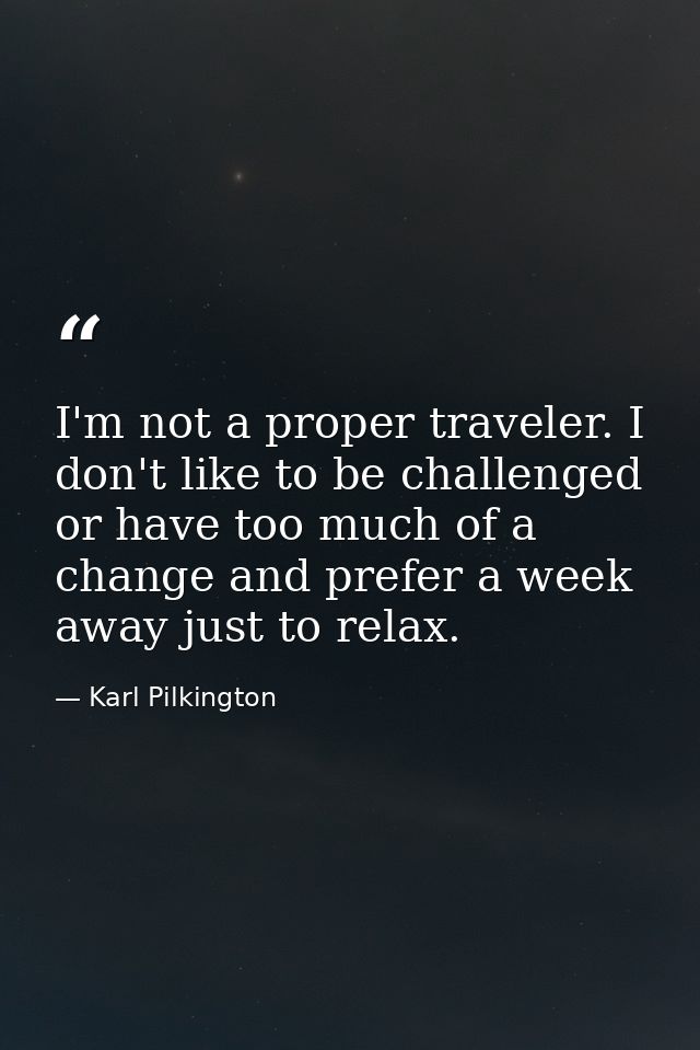 I'm not a proper traveler. I don't like to be challenged or have too much of a change and prefer a week away just to rel — Karl Pilkington