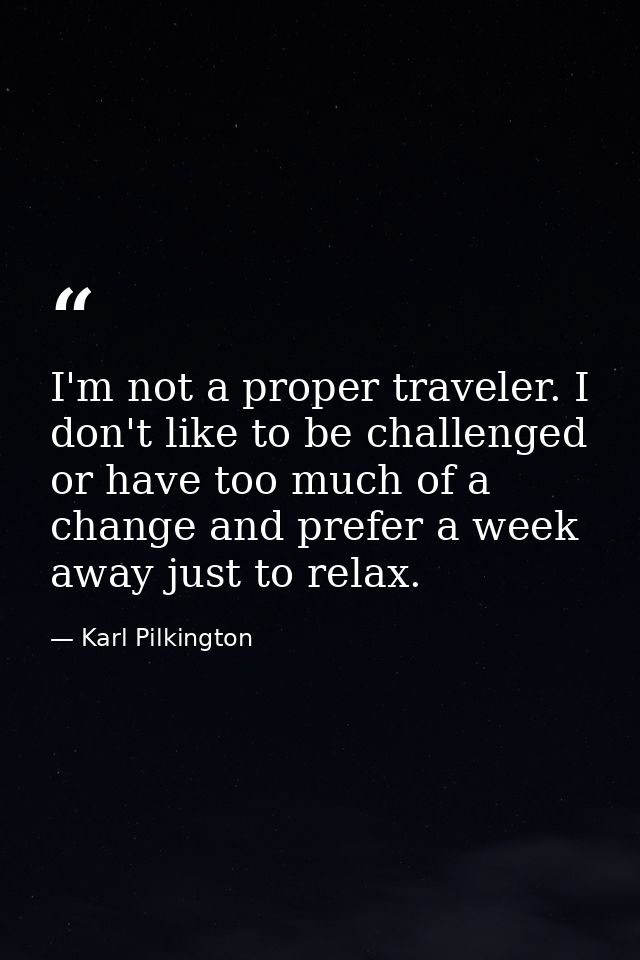 I'm not a proper traveler. I don't like to be challenged or have too much of a change and prefer a week away just to rel — Karl Pilkington
