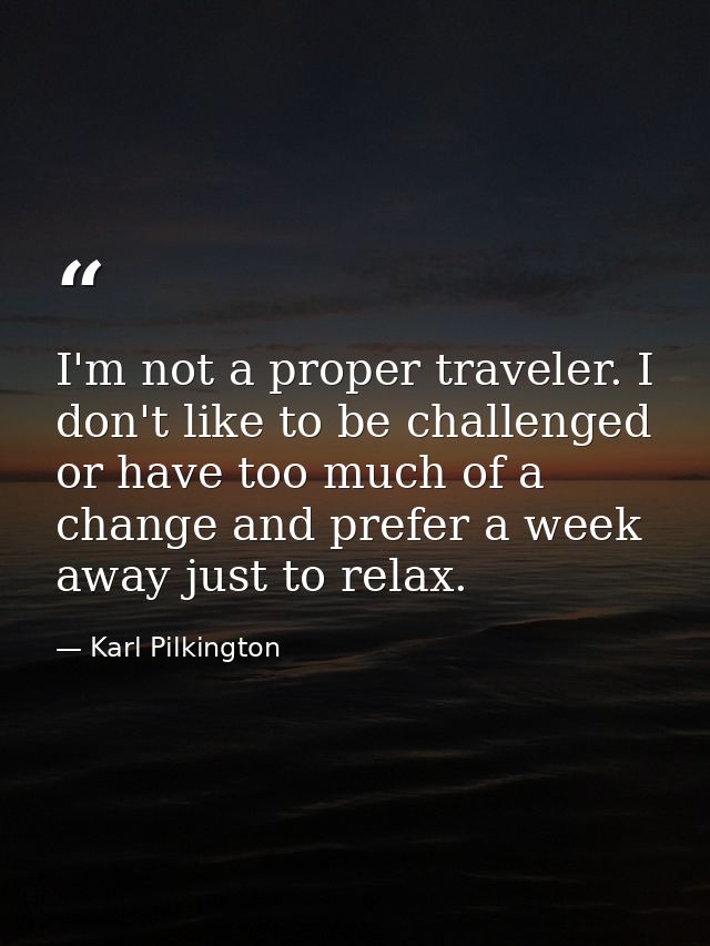 I'm not a proper traveler. I don't like to be challenged or have too much of a change and prefer a week away just to rel — Karl Pilkington