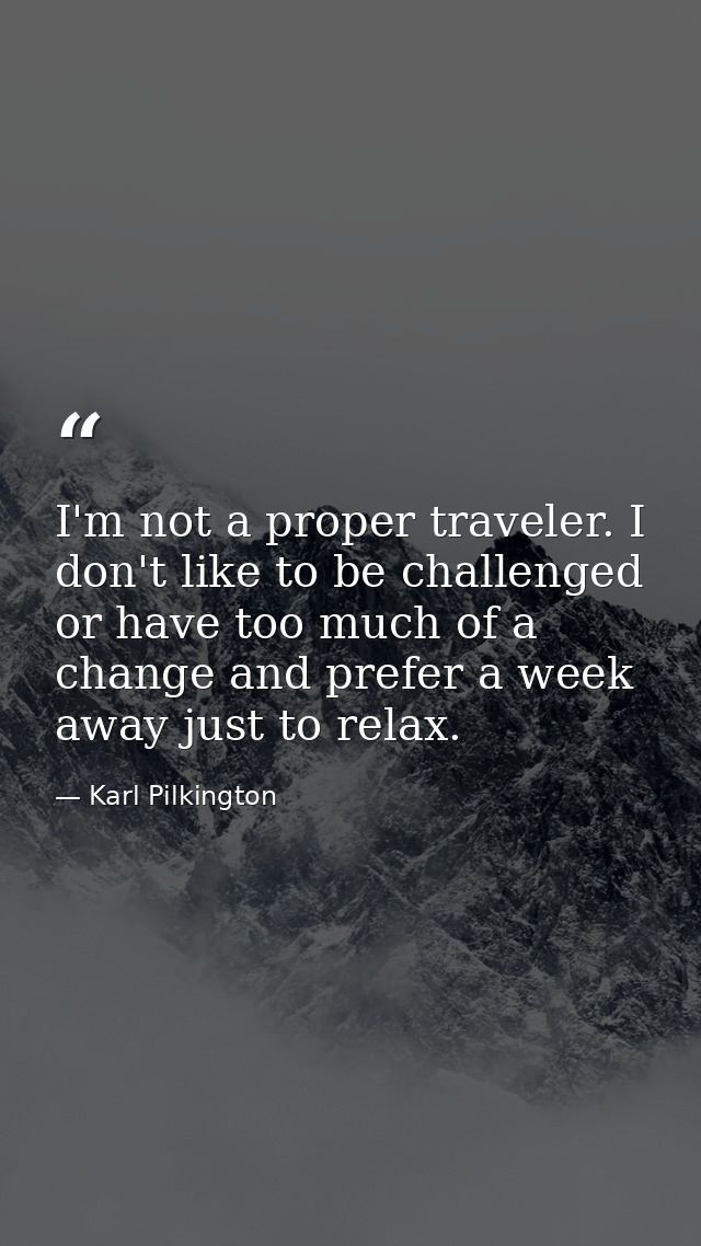 I'm not a proper traveler. I don't like to be challenged or have too much of a change and prefer a week away just to rel — Karl Pilkington