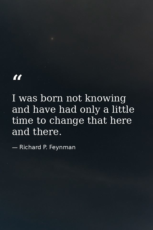 I was born not knowing and have had only a little time to change that here and there. — Richard P. Feynman