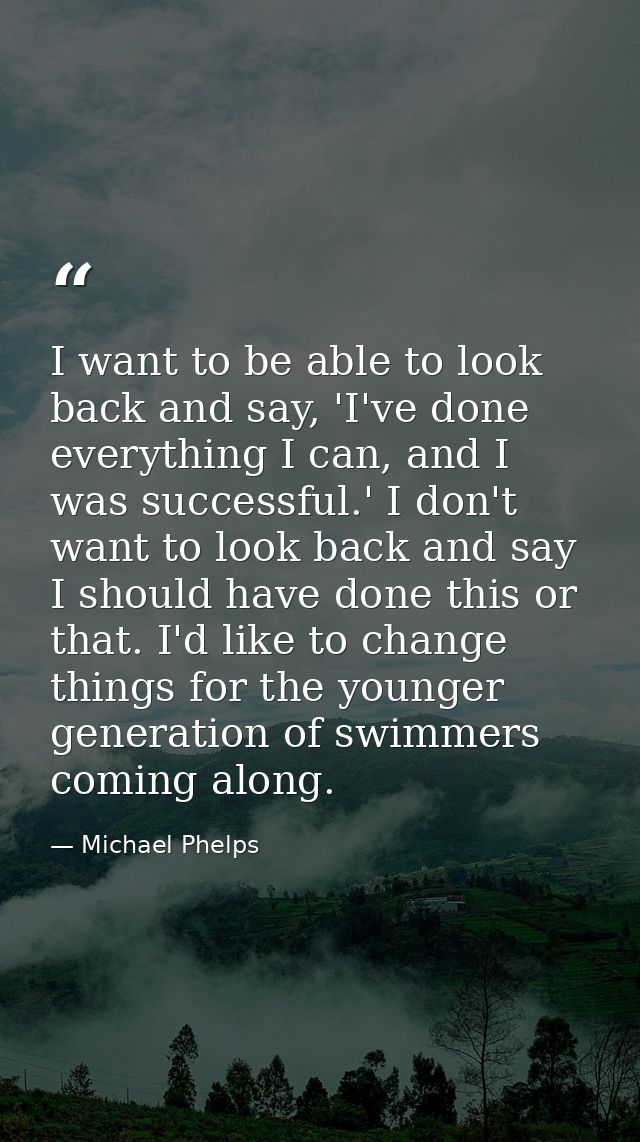 I want to be able to look back and say, 'I've done everything I can, and I was successful.' I don't want to look back an — Michael Phelps