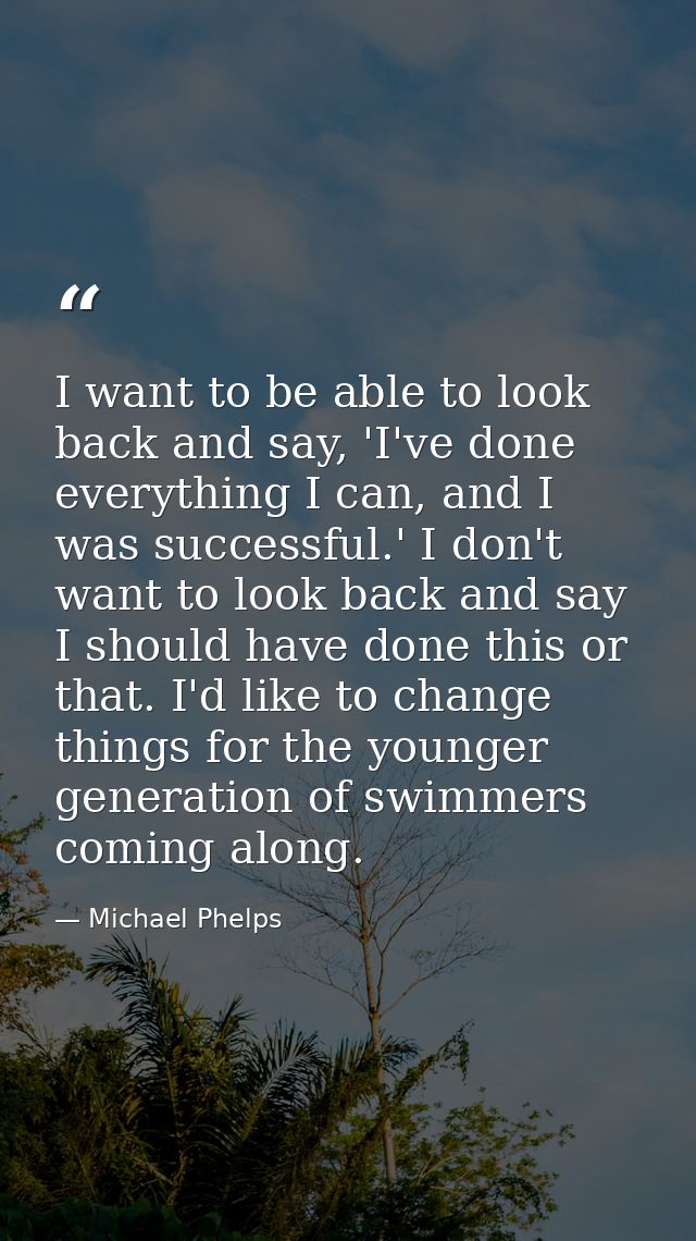 I want to be able to look back and say, 'I've done everything I can, and I was successful.' I don't want to look back an — Michael Phelps