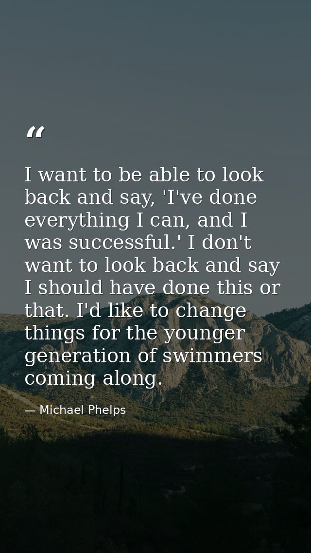 I want to be able to look back and say, 'I've done everything I can, and I was successful.' I don't want to look back an — Michael Phelps