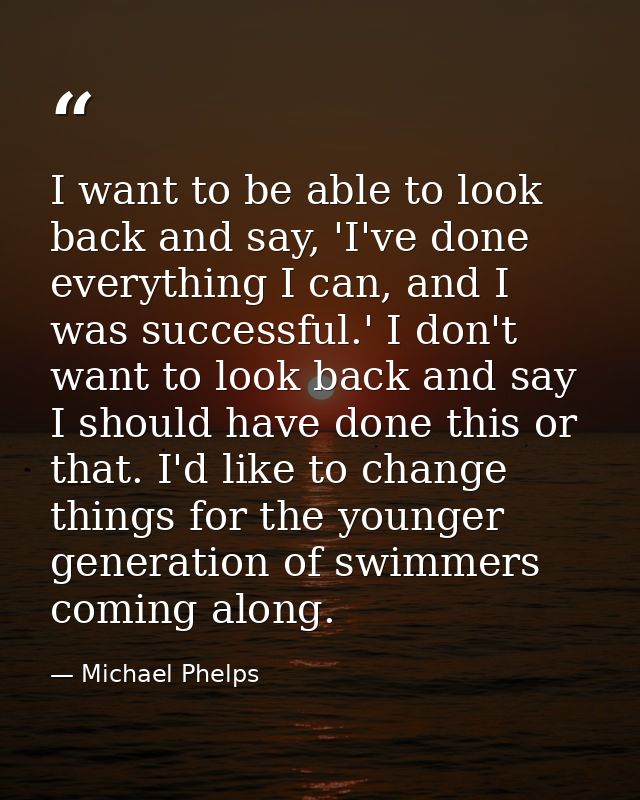 I want to be able to look back and say, 'I've done everything I can, and I was successful.' I don't want to look back an — Michael Phelps