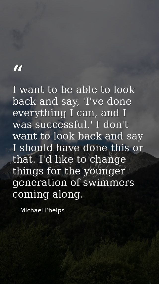 I want to be able to look back and say, 'I've done everything I can, and I was successful.' I don't want to look back an — Michael Phelps