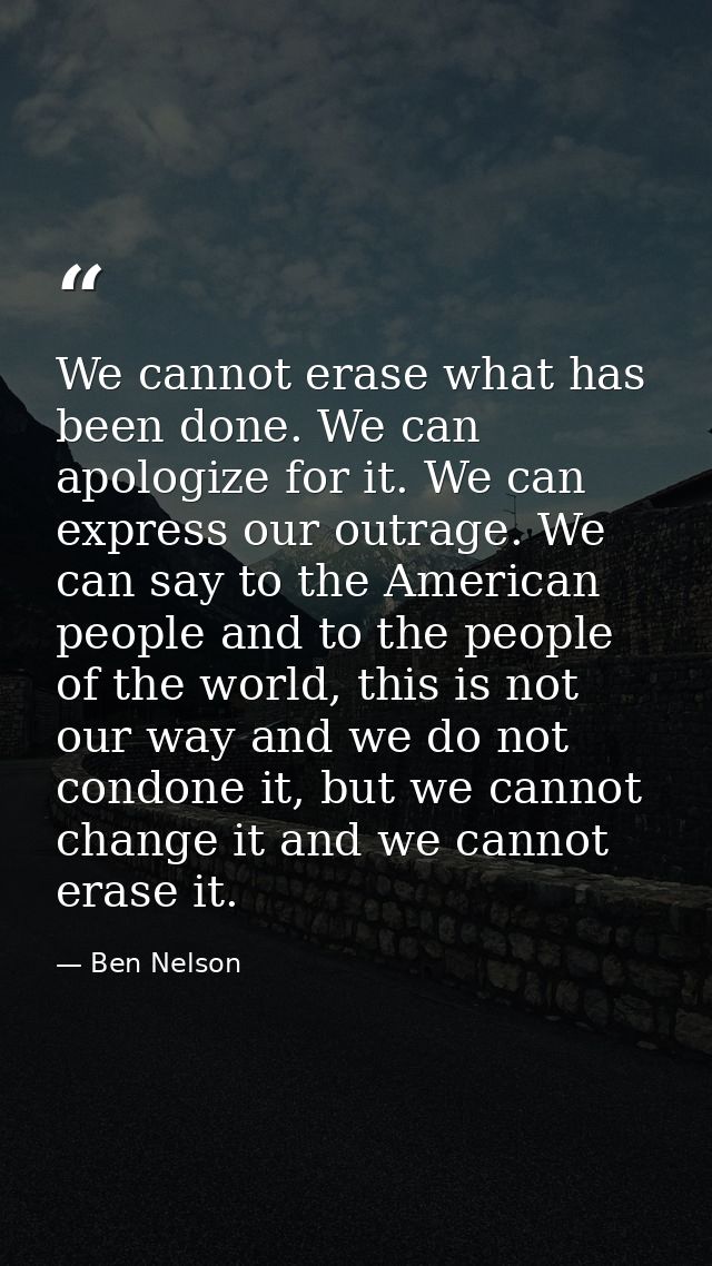 We cannot erase what has been done. We can apologize for it. We can express our outrage. We can say to the American peop — Ben Nelson