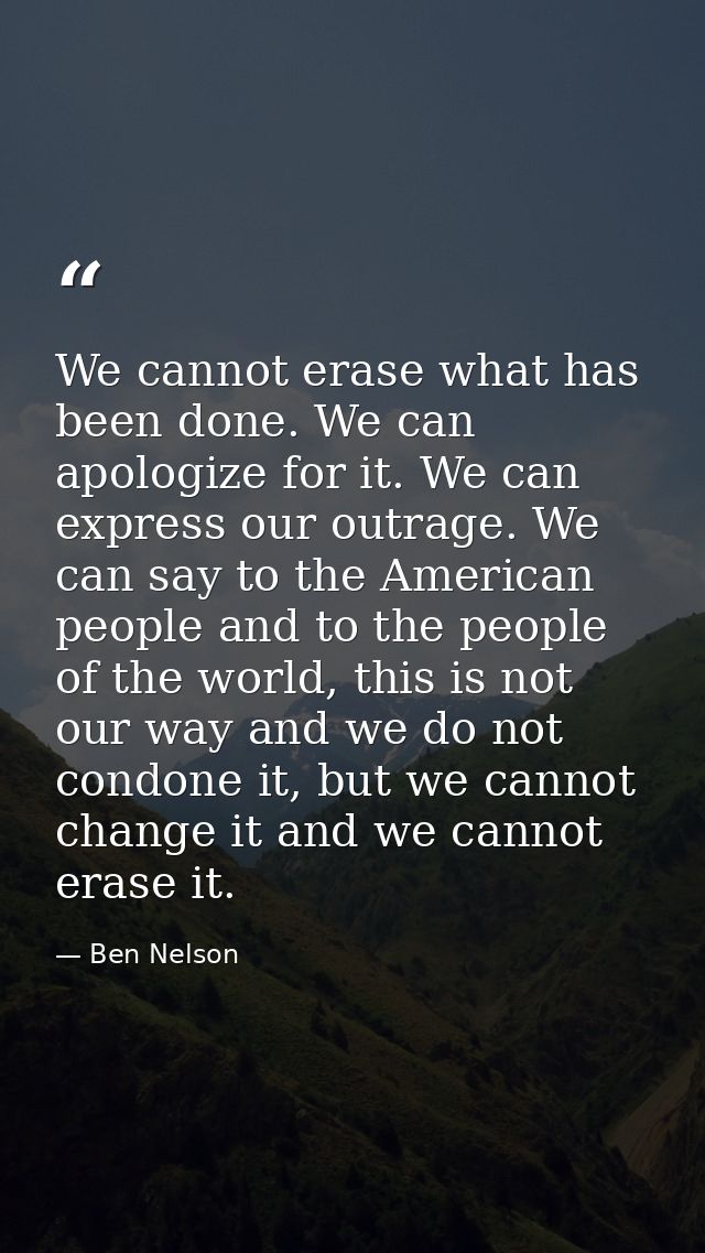 We cannot erase what has been done. We can apologize for it. We can express our outrage. We can say to the American peop — Ben Nelson
