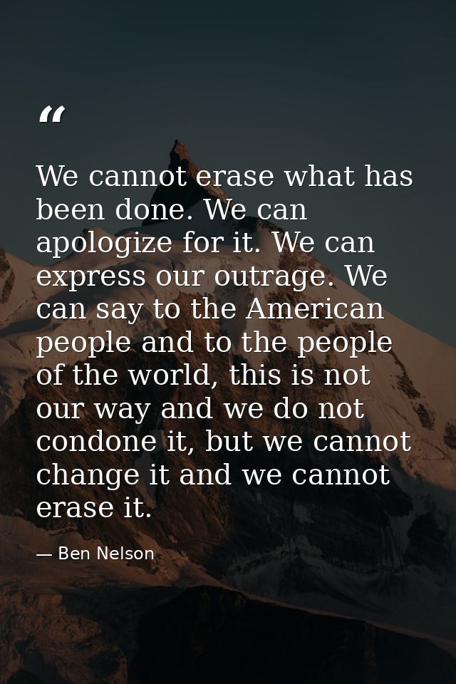 We cannot erase what has been done. We can apologize for it. We can express our outrage. We can say to the American peop — Ben Nelson