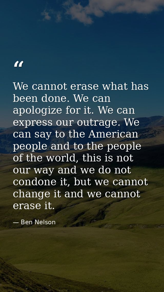 We cannot erase what has been done. We can apologize for it. We can express our outrage. We can say to the American peop — Ben Nelson