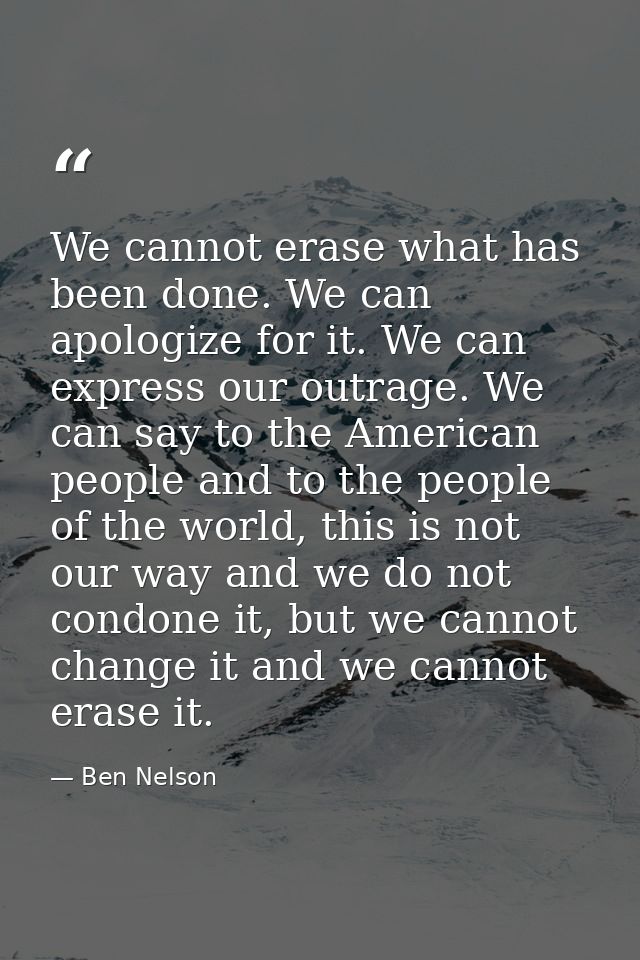 We cannot erase what has been done. We can apologize for it. We can express our outrage. We can say to the American peop — Ben Nelson