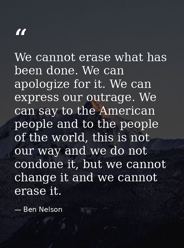We cannot erase what has been done. We can apologize for it. We can express our outrage. We can say to the American peop — Ben Nelson