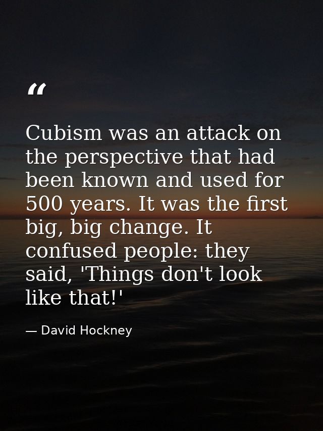 Cubism was an attack on the perspective that had been known and used for 500 years. It was the first big, big change. It — David Hockney