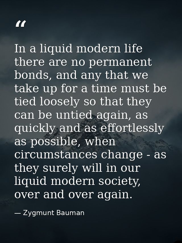 In a liquid modern life there are no permanent bonds, and any that we take up for a time must be tied loosely so that th — Zygmunt Bauman