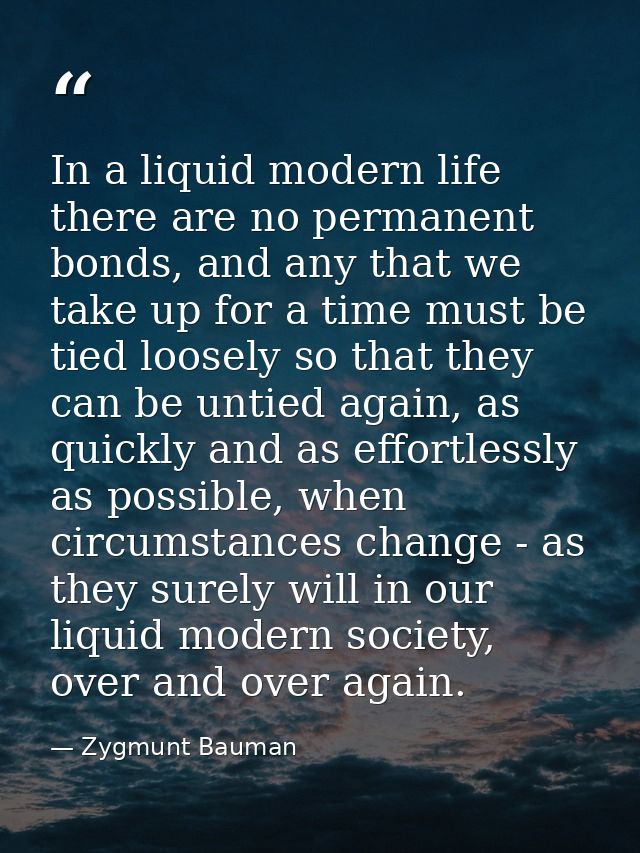 In a liquid modern life there are no permanent bonds, and any that we take up for a time must be tied loosely so that th — Zygmunt Bauman