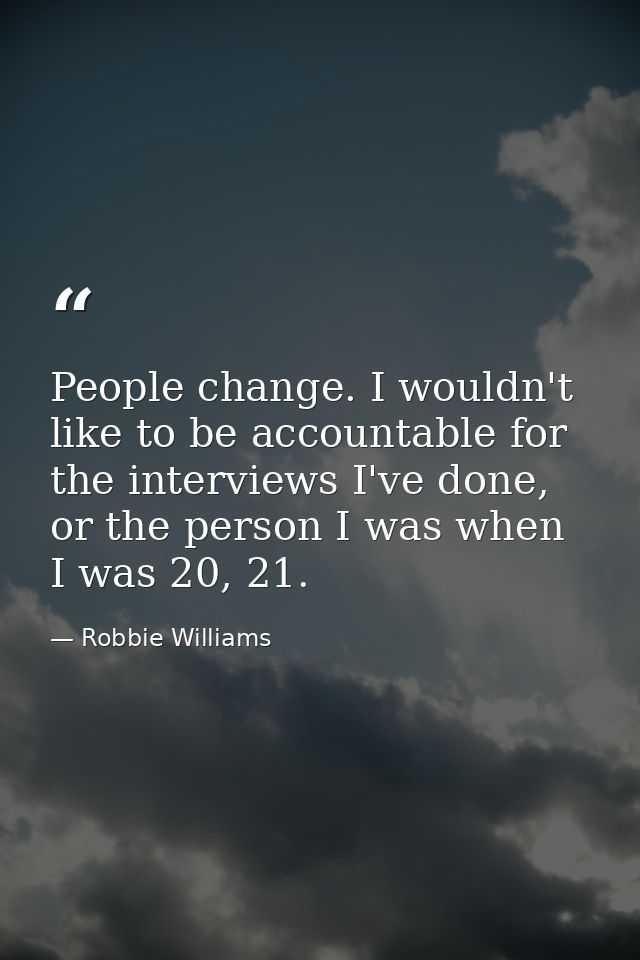 People change. I wouldn't like to be accountable for the interviews I've done, or the person I was when I was 20, 21. — Robbie Williams