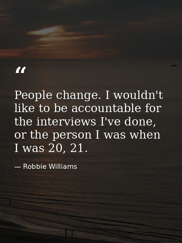 People change. I wouldn't like to be accountable for the interviews I've done, or the person I was when I was 20, 21. — Robbie Williams