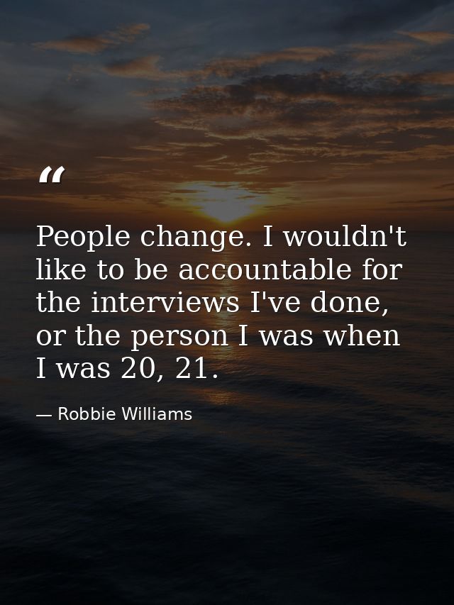 People change. I wouldn't like to be accountable for the interviews I've done, or the person I was when I was 20, 21. — Robbie Williams