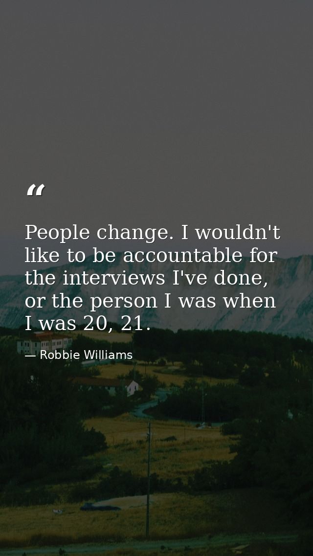 People change. I wouldn't like to be accountable for the interviews I've done, or the person I was when I was 20, 21. — Robbie Williams