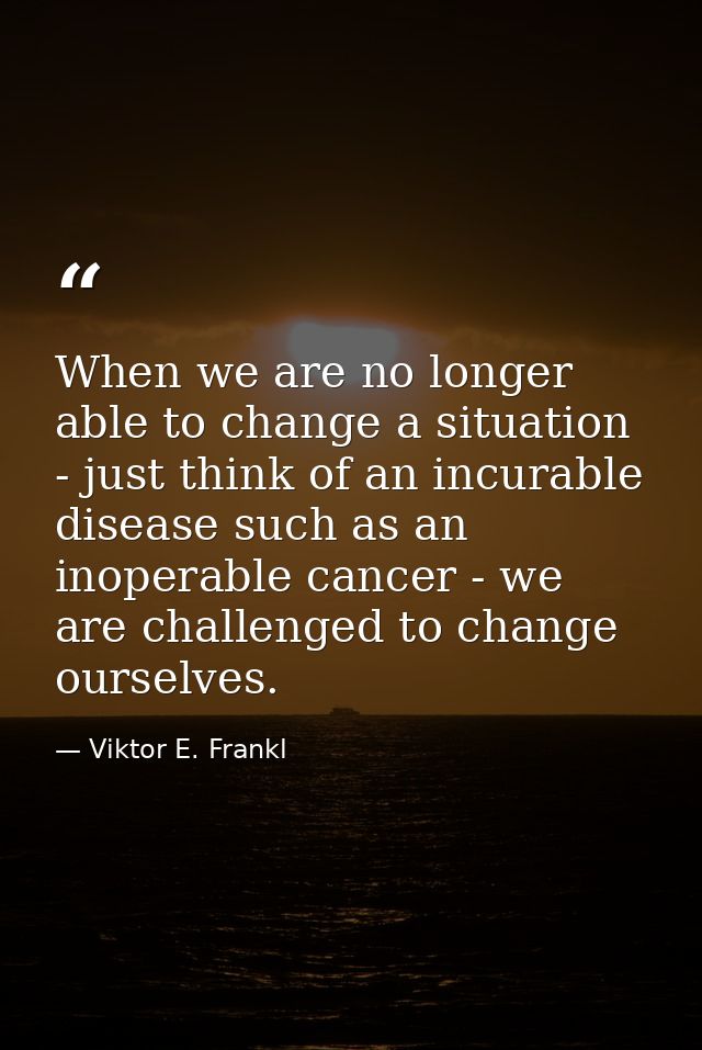 When we are no longer able to change a situation - just think of an incurable disease such as an inoperable cancer - we  — Viktor E. Frankl