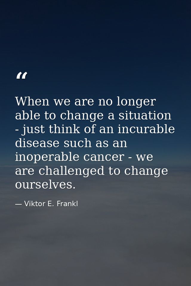 When we are no longer able to change a situation - just think of an incurable disease such as an inoperable cancer - we  — Viktor E. Frankl