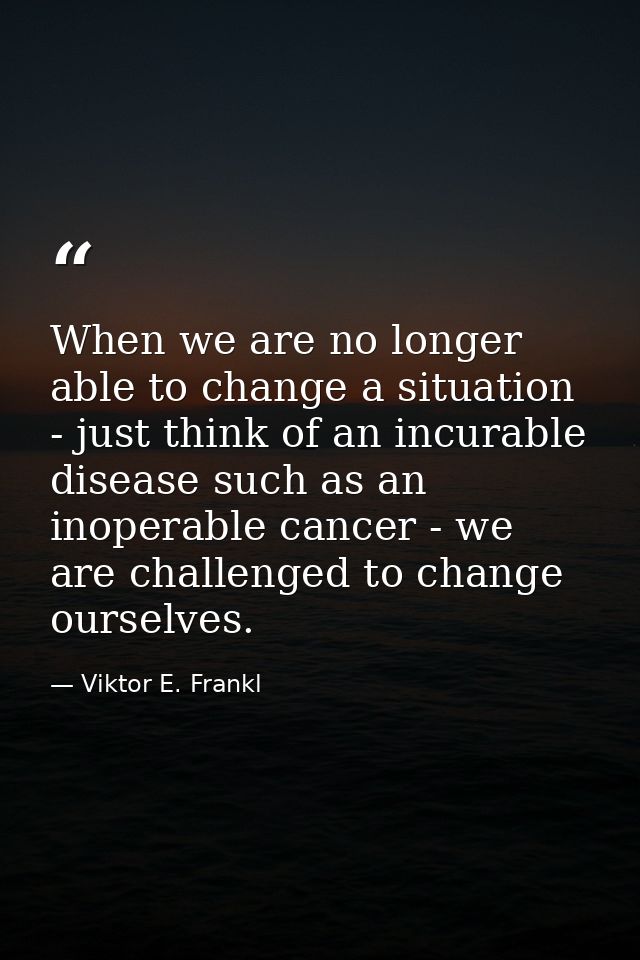 When we are no longer able to change a situation - just think of an incurable disease such as an inoperable cancer - we  — Viktor E. Frankl