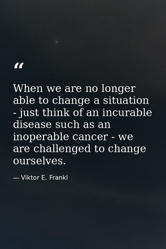 When we are no longer able to change a situation - just think of an incurable disease such as an inoperable cancer - we  — Viktor E. Frankl