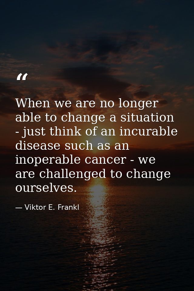 When we are no longer able to change a situation - just think of an incurable disease such as an inoperable cancer - we  — Viktor E. Frankl