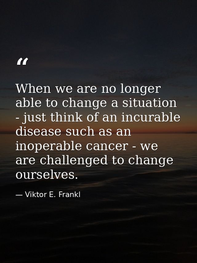 When we are no longer able to change a situation - just think of an incurable disease such as an inoperable cancer - we  — Viktor E. Frankl