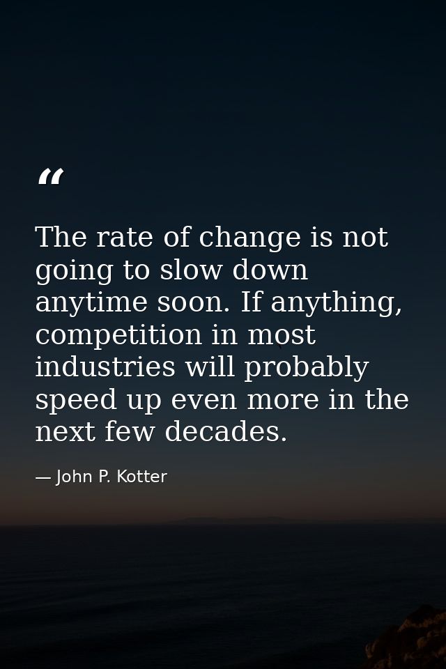The rate of change is not going to slow down anytime soon. If anything, competition in most industries will probably spe — John P. Kotter