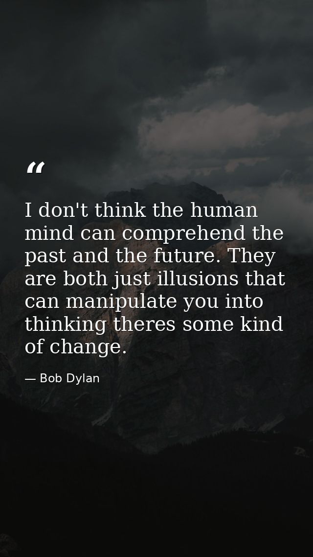 I don't think the human mind can comprehend the past and the future. They are both just illusions that can manipulate yo — Bob Dylan