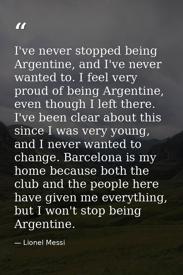 I've never stopped being Argentine, and I've never wanted to. I feel very proud of being Argentine, even though I left t — Lionel Messi