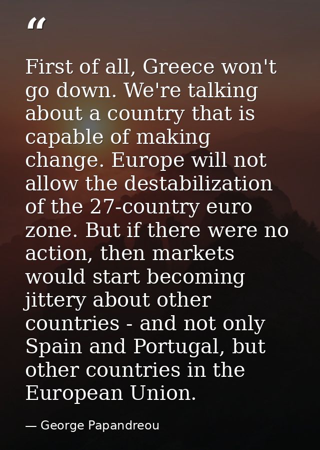 First of all, Greece won't go down. We're talking about a country that is capable of making change. Europe will not allo — George Papandreou