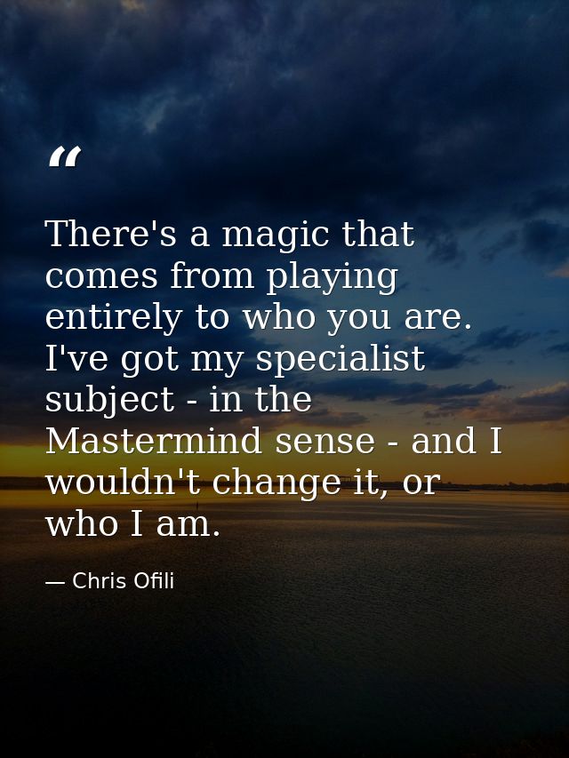 There's a magic that comes from playing entirely to who you are. I've got my specialist subject - in the Mastermind sens — Chris Ofili